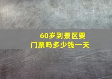 60岁到景区要门票吗多少钱一天