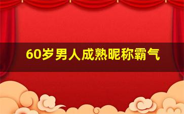 60岁男人成熟昵称霸气