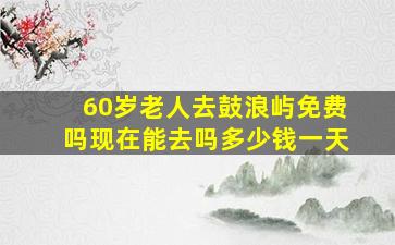 60岁老人去鼓浪屿免费吗现在能去吗多少钱一天