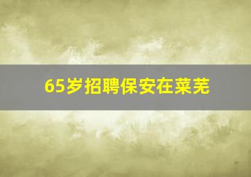 65岁招聘保安在菜芜