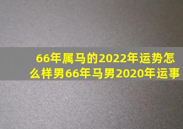 66年属马的2022年运势怎么样男66年马男2020年运事