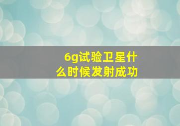 6g试验卫星什么时候发射成功