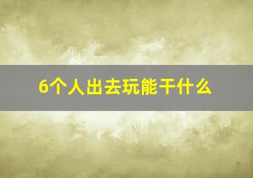 6个人出去玩能干什么