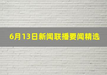 6月13日新闻联播要闻精选