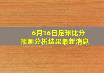 6月16日足球比分预测分析结果最新消息