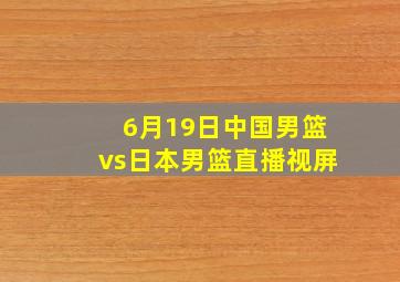 6月19日中国男篮vs日本男篮直播视屏