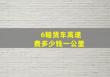 6轴货车高速费多少钱一公里