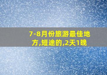 7-8月份旅游最佳地方,短途的,2天1晚