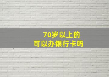 70岁以上的可以办银行卡吗