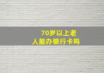 70岁以上老人能办银行卡吗