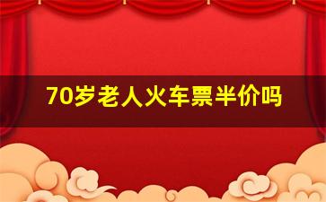 70岁老人火车票半价吗