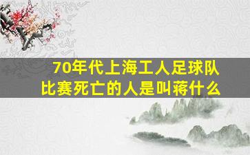 70年代上海工人足球队比赛死亡的人是叫蒋什么