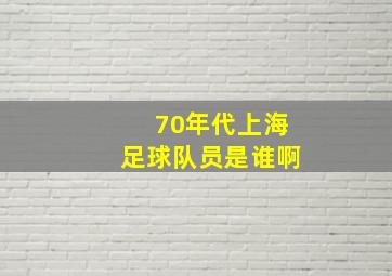 70年代上海足球队员是谁啊