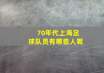 70年代上海足球队员有哪些人呢