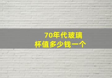 70年代玻璃杯值多少钱一个