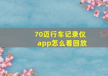 70迈行车记录仪app怎么看回放