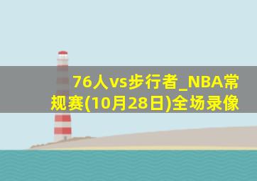 76人vs步行者_NBA常规赛(10月28日)全场录像