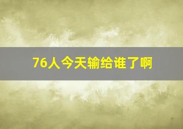 76人今天输给谁了啊