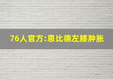 76人官方:恩比德左膝肿胀