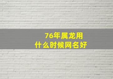 76年属龙用什么时候网名好