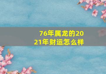 76年属龙的2021年财运怎么样