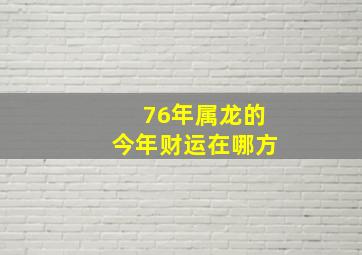 76年属龙的今年财运在哪方