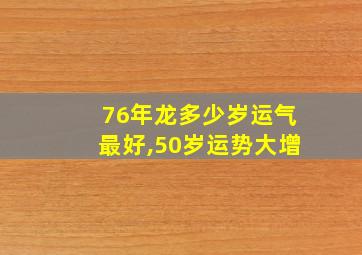 76年龙多少岁运气最好,50岁运势大增