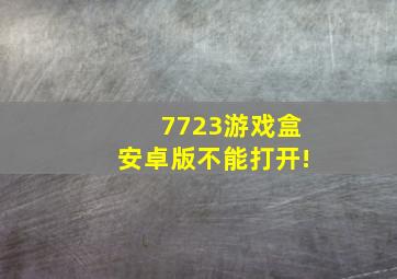 7723游戏盒安卓版不能打开!