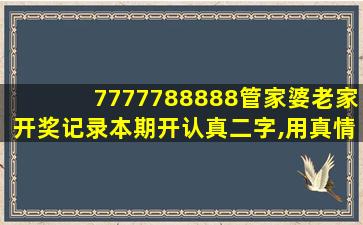 7777788888管家婆老家开奖记录本期开认真二字,用真情