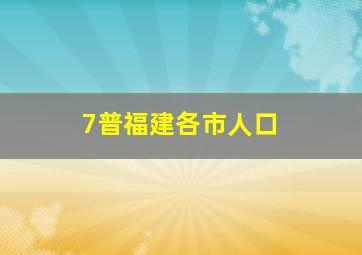 7普福建各市人口