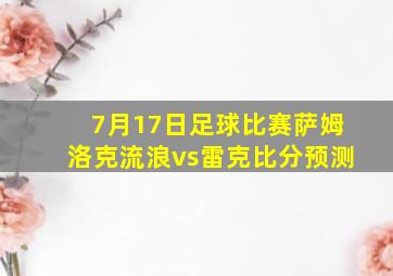 7月17日足球比赛萨姆洛克流浪vs雷克比分预测