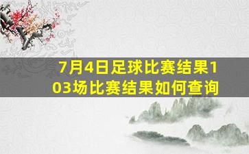 7月4日足球比赛结果103场比赛结果如何查询