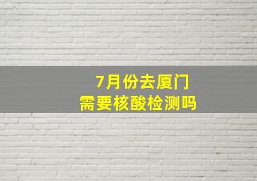 7月份去厦门需要核酸检测吗