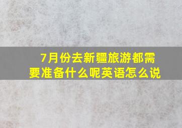 7月份去新疆旅游都需要准备什么呢英语怎么说