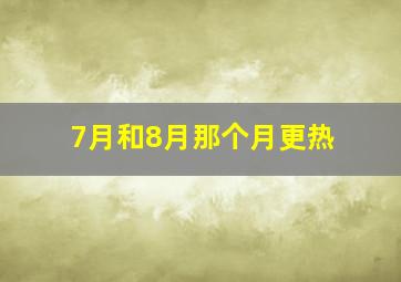 7月和8月那个月更热