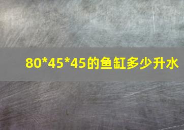 80*45*45的鱼缸多少升水