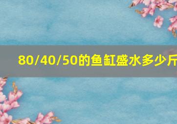 80/40/50的鱼缸盛水多少斤