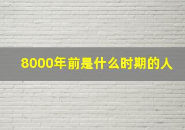 8000年前是什么时期的人