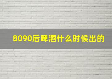 8090后啤酒什么时候出的