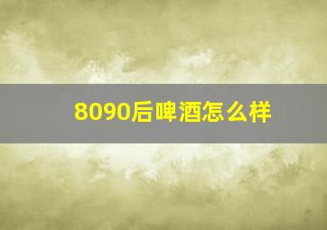 8090后啤酒怎么样