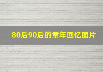 80后90后的童年回忆图片