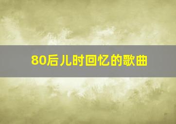 80后儿时回忆的歌曲