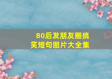 80后发朋友圈搞笑短句图片大全集