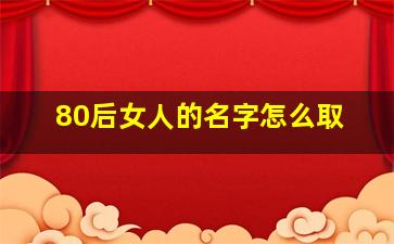 80后女人的名字怎么取