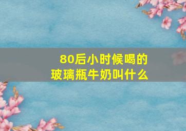 80后小时候喝的玻璃瓶牛奶叫什么