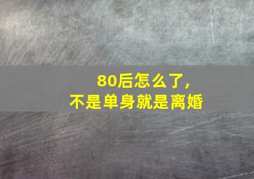 80后怎么了,不是单身就是离婚