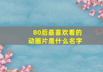 80后最喜欢看的动画片是什么名字