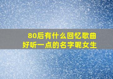 80后有什么回忆歌曲好听一点的名字呢女生