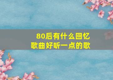 80后有什么回忆歌曲好听一点的歌