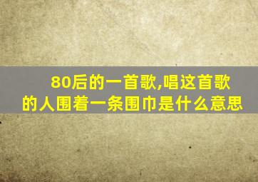 80后的一首歌,唱这首歌的人围着一条围巾是什么意思